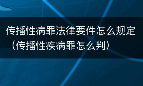 传播性病罪法律要件怎么规定（传播性疾病罪怎么判）