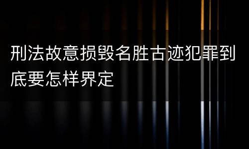 刑法故意损毁名胜古迹犯罪到底要怎样界定