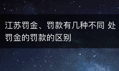 江苏罚金、罚款有几种不同 处罚金的罚款的区别