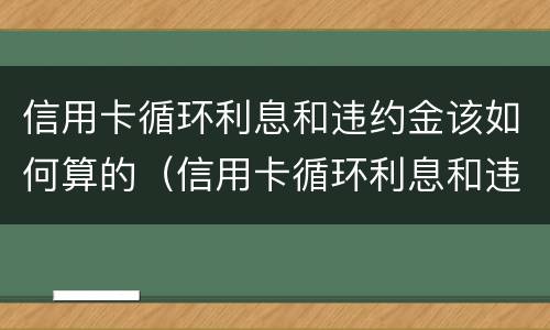 信用卡循环利息和违约金该如何算的（信用卡循环利息和违约金该如何算的呢）