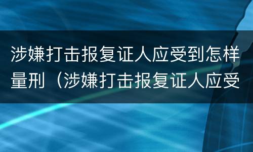 涉嫌打击报复证人应受到怎样量刑（涉嫌打击报复证人应受到怎样量刑处罚）