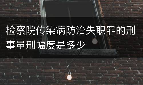 检察院传染病防治失职罪的刑事量刑幅度是多少