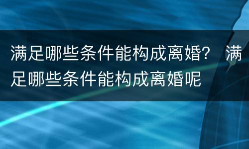 满足哪些条件能构成离婚？ 满足哪些条件能构成离婚呢