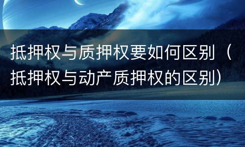 抵押权与质押权要如何区别（抵押权与动产质押权的区别）