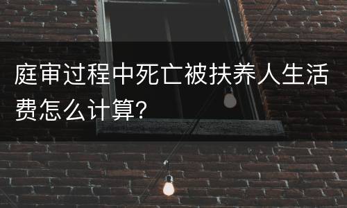 庭审过程中死亡被扶养人生活费怎么计算？