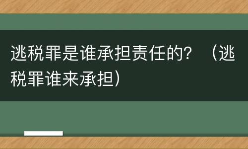 逃税罪是谁承担责任的？（逃税罪谁来承担）