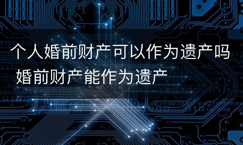 个人婚前财产可以作为遗产吗 婚前财产能作为遗产