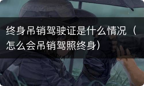 终身吊销驾驶证是什么情况（怎么会吊销驾照终身）