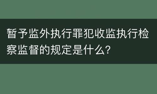 暂予监外执行罪犯收监执行检察监督的规定是什么？