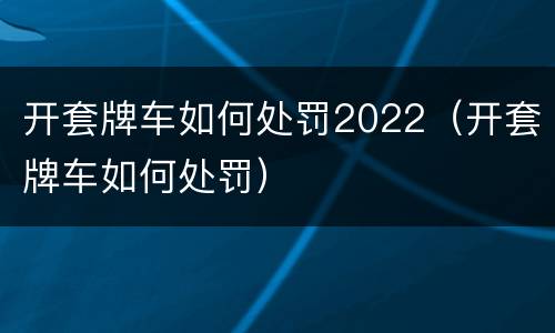 开套牌车如何处罚2022（开套牌车如何处罚）