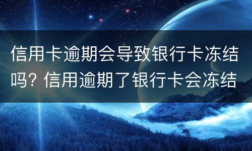 信用卡逾期会导致银行卡冻结吗?（因为银行卡冻结导致信用卡逾期）