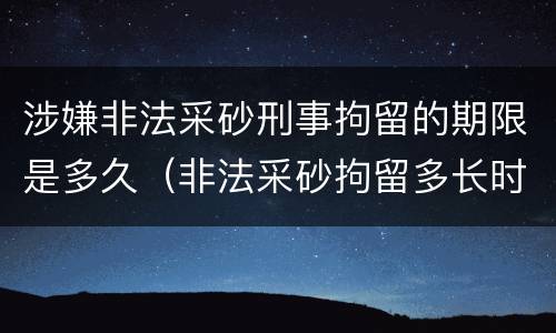 涉嫌非法采砂刑事拘留的期限是多久（非法采砂拘留多长时间）