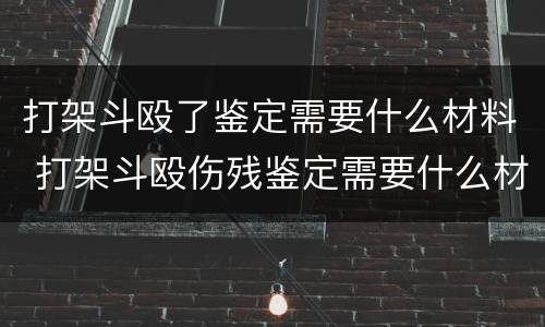 打架斗殴了鉴定需要什么材料 打架斗殴伤残鉴定需要什么材料