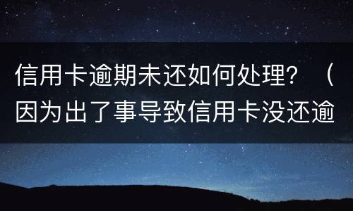 信用卡逾期未还如何处理？（因为出了事导致信用卡没还逾期严重怎么办）