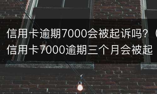 信用卡逾期7000会被起诉吗?（信用卡7000逾期三个月会被起诉吗）