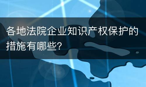 各地法院企业知识产权保护的措施有哪些？