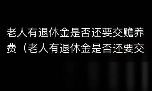 老人有退休金是否还要交赡养费（老人有退休金是否还要交赡养费和抚养费）