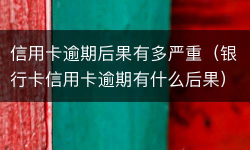 信用卡逾期后果有多严重（银行卡信用卡逾期有什么后果）