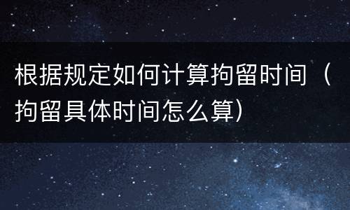 根据规定如何计算拘留时间（拘留具体时间怎么算）