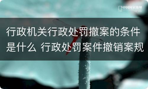 行政机关行政处罚撤案的条件是什么 行政处罚案件撤销案规定