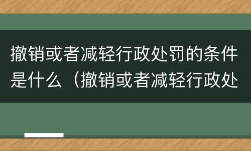 撤销或者减轻行政处罚的条件是什么（撤销或者减轻行政处罚的条件是什么意思）