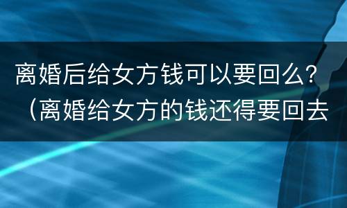 离婚后给女方钱可以要回么？（离婚给女方的钱还得要回去吗）