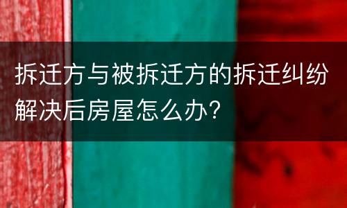 拆迁方与被拆迁方的拆迁纠纷解决后房屋怎么办?