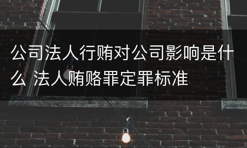 公司法人行贿对公司影响是什么 法人贿赂罪定罪标准