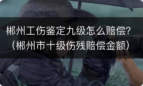 郴州工伤鉴定九级怎么赔偿？（郴州市十级伤残赔偿金额）