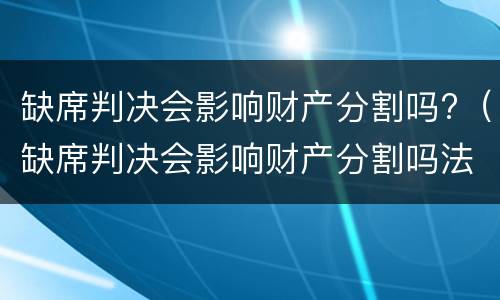 缺席判决会影响财产分割吗?（缺席判决会影响财产分割吗法院）