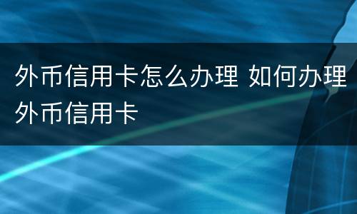 外币信用卡怎么办理 如何办理外币信用卡