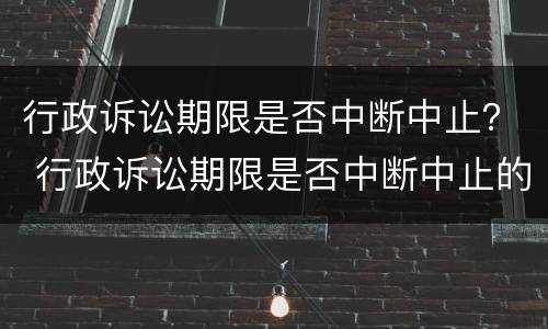 行政诉讼期限是否中断中止？ 行政诉讼期限是否中断中止的情形