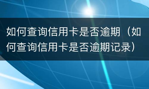 如何查询信用卡是否逾期（如何查询信用卡是否逾期记录）