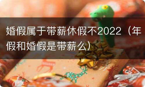 婚假属于带薪休假不2022（年假和婚假是带薪么）