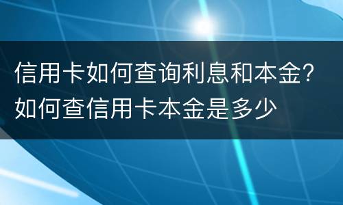 信用卡如何查询利息和本金? 如何查信用卡本金是多少