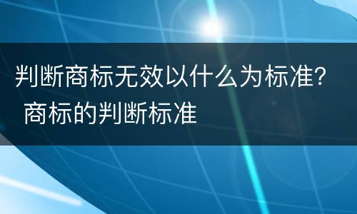 判断商标无效以什么为标准？ 商标的判断标准