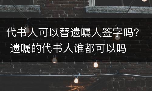 代书人可以替遗嘱人签字吗？ 遗嘱的代书人谁都可以吗