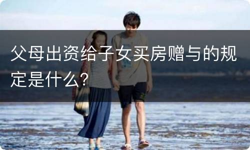 父母出资给子女买房赠与的规定是什么？