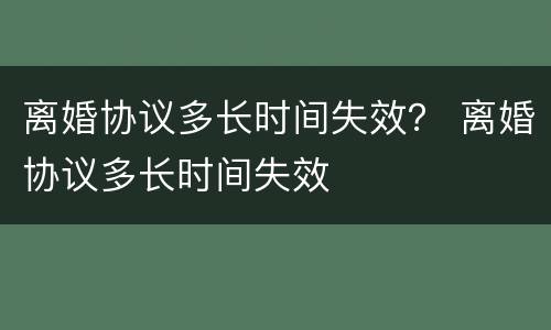 离婚协议多长时间失效？ 离婚协议多长时间失效