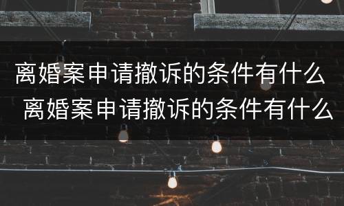 离婚案申请撤诉的条件有什么 离婚案申请撤诉的条件有什么要求