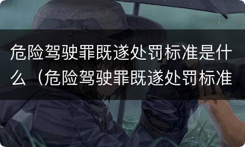 危险驾驶罪既遂处罚标准是什么（危险驾驶罪既遂处罚标准是什么）