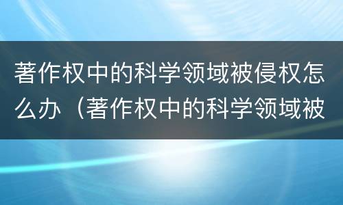 著作权中的科学领域被侵权怎么办（著作权中的科学领域被侵权怎么办呢）