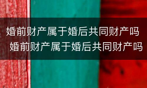 婚前财产属于婚后共同财产吗 婚前财产属于婚后共同财产吗