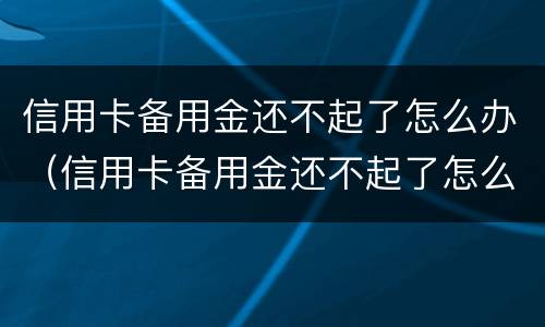 信用卡备用金还不起了怎么办（信用卡备用金还不起了怎么办建行）