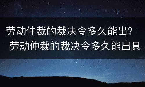 劳动仲裁的裁决令多久能出？ 劳动仲裁的裁决令多久能出具