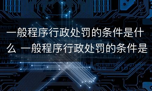 一般程序行政处罚的条件是什么 一般程序行政处罚的条件是什么意思