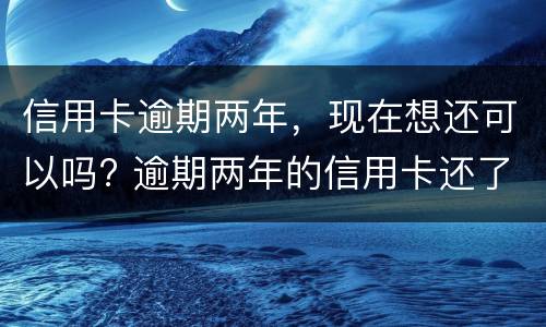 信用卡逾期两年，现在想还可以吗? 逾期两年的信用卡还了还可以用吗