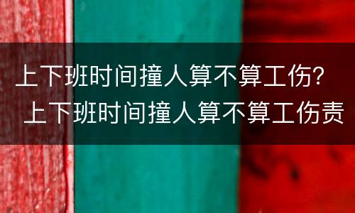 上下班时间撞人算不算工伤？ 上下班时间撞人算不算工伤责任