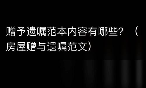 赠予遗嘱范本内容有哪些？（房屋赠与遗嘱范文）