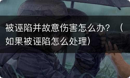 被诬陷并故意伤害怎么办？（如果被诬陷怎么处理）